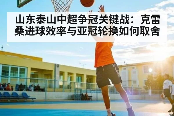 山东泰山中超争冠关键战：克雷桑进球效率与亚冠轮换如何取舍