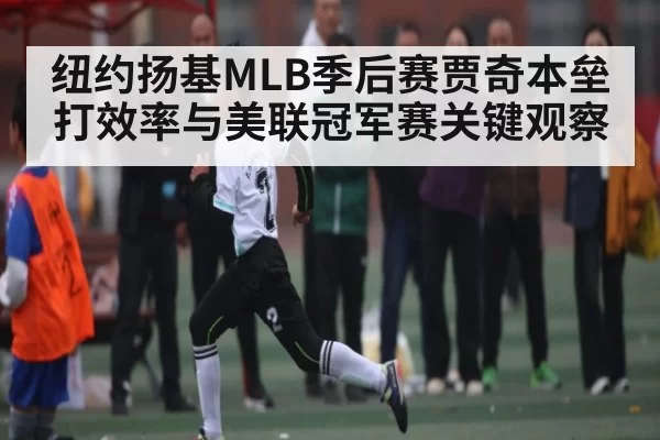 纽约扬基MLB季后赛贾奇本垒打效率与美联冠军赛关键观察